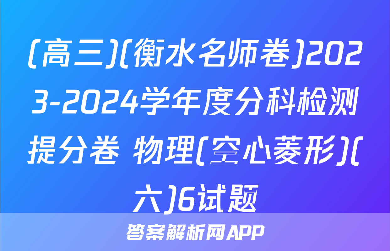 (高三)(衡水名师卷)2023-2024学年度分科检测提分卷 物理(空心菱形)(六)6试题