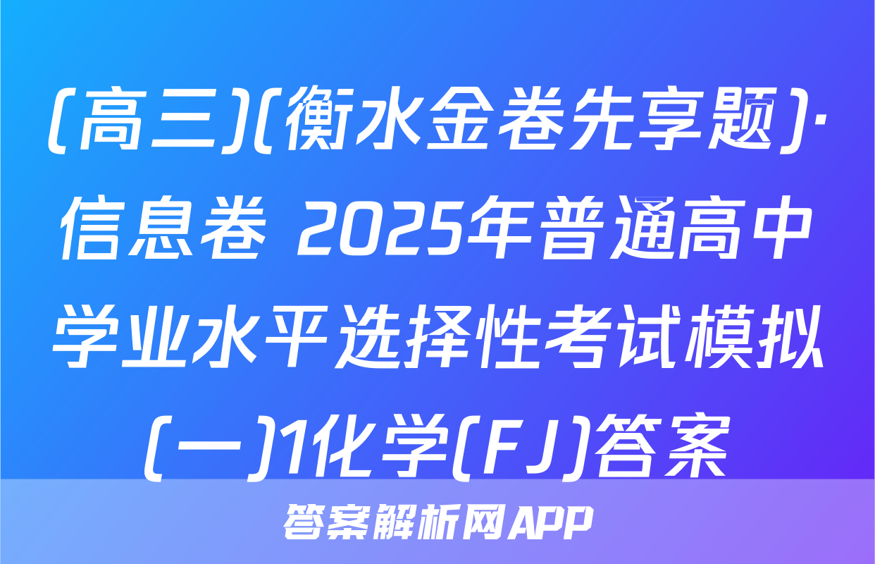 (高三)(衡水金卷先享题)·信息卷 2025年普通高中学业水平选择性考试模拟(一)1化学(FJ)答案