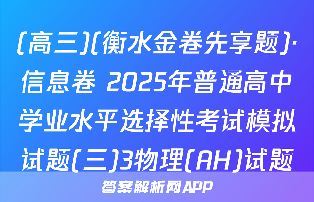 (高三)(衡水金卷先享题)·信息卷 2025年普通高中学业水平选择性考试模拟试题(三)3物理(AH)试题