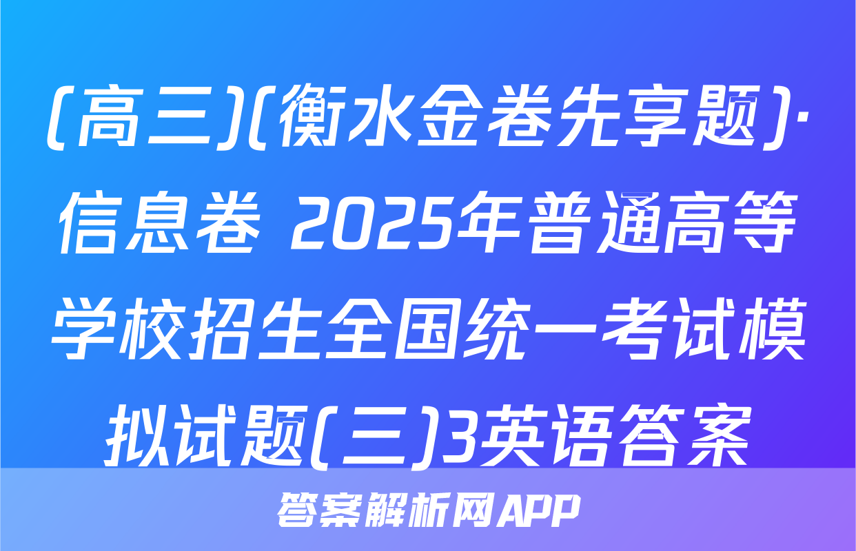 (高三)(衡水金卷先享题)·信息卷 2025年普通高等学校招生全国统一考试模拟试题(三)3英语答案