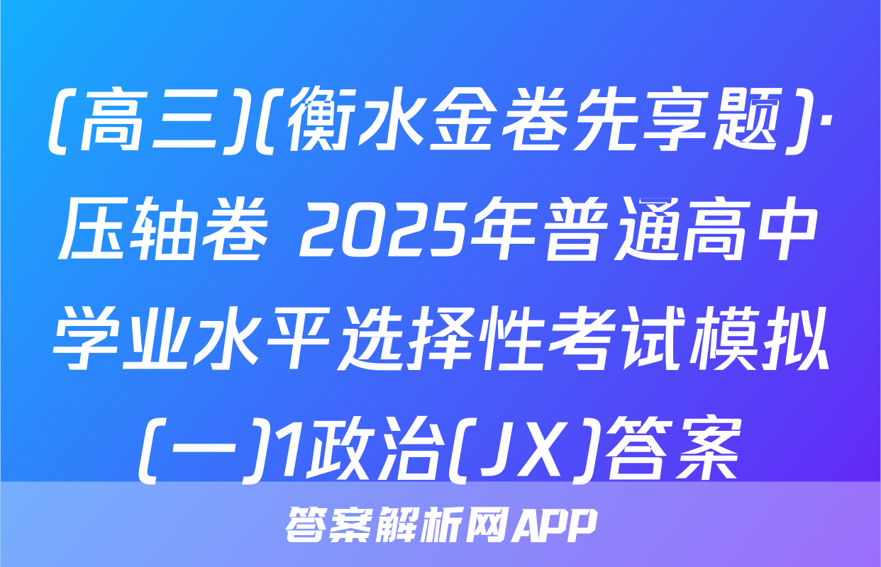 (高三)(衡水金卷先享题)·压轴卷 2025年普通高中学业水平选择性考试模拟(一)1政治(JX)答案