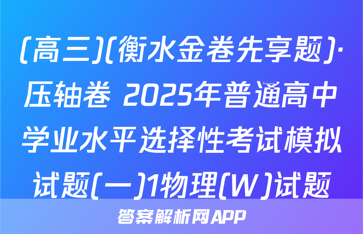 (高三)(衡水金卷先享题)·压轴卷 2025年普通高中学业水平选择性考试模拟试题(一)1物理(W)试题
