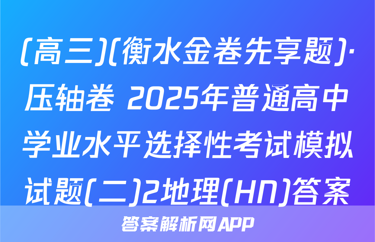 (高三)(衡水金卷先享题)·压轴卷 2025年普通高中学业水平选择性考试模拟试题(二)2地理(HN)答案