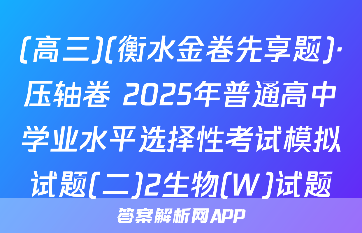 (高三)(衡水金卷先享题)·压轴卷 2025年普通高中学业水平选择性考试模拟试题(二)2生物(W)试题