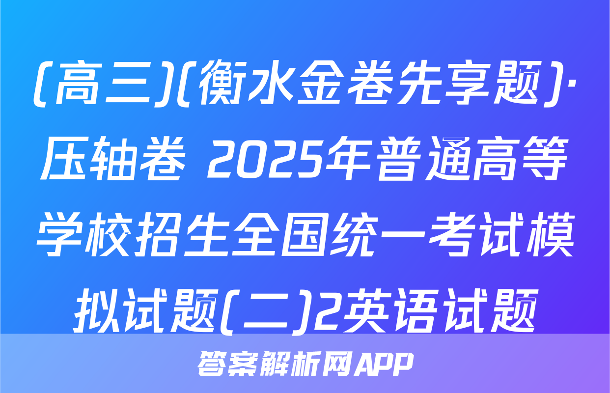(高三)(衡水金卷先享题)·压轴卷 2025年普通高等学校招生全国统一考试模拟试题(二)2英语试题