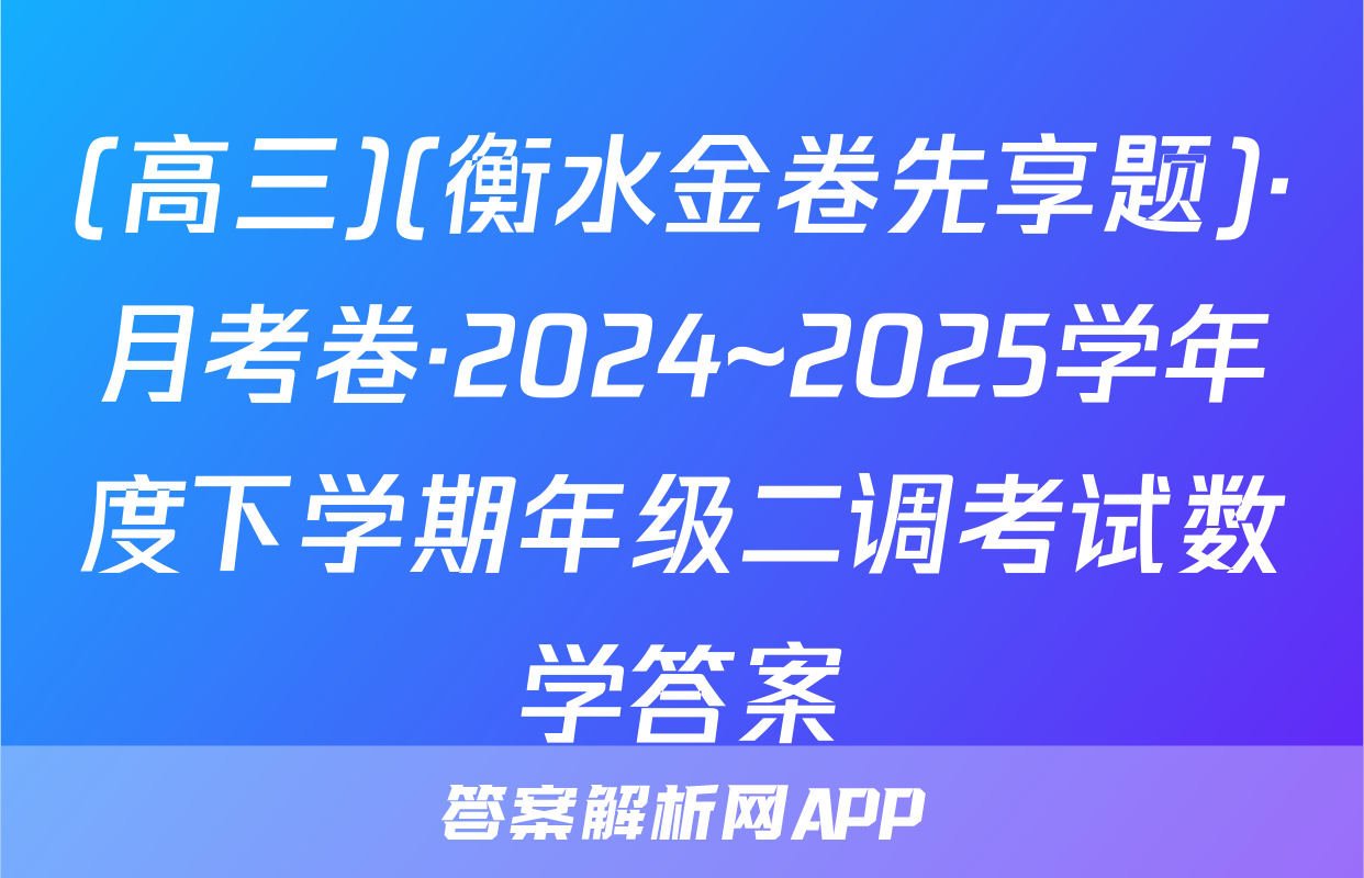(高三)(衡水金卷先享题)·月考卷·2024~2025学年度下学期年级二调考试数学答案