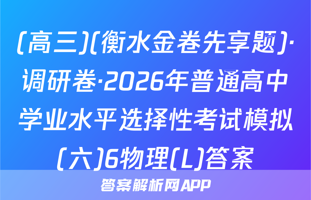 (高三)(衡水金卷先享题)·调研卷·2026年普通高中学业水平选择性考试模拟(六)6物理(L)答案
