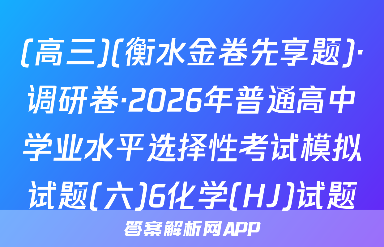 (高三)(衡水金卷先享题)·调研卷·2026年普通高中学业水平选择性考试模拟试题(六)6化学(HJ)试题