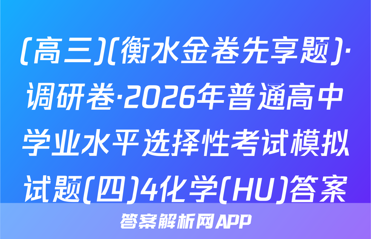 (高三)(衡水金卷先享题)·调研卷·2026年普通高中学业水平选择性考试模拟试题(四)4化学(HU)答案