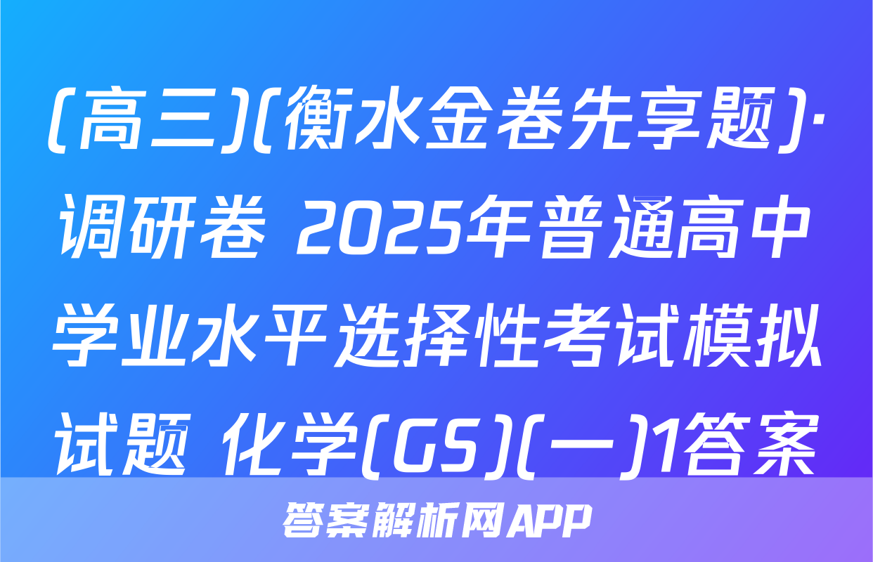 (高三)(衡水金卷先享题)·调研卷 2025年普通高中学业水平选择性考试模拟试题 化学(GS)(一)1答案