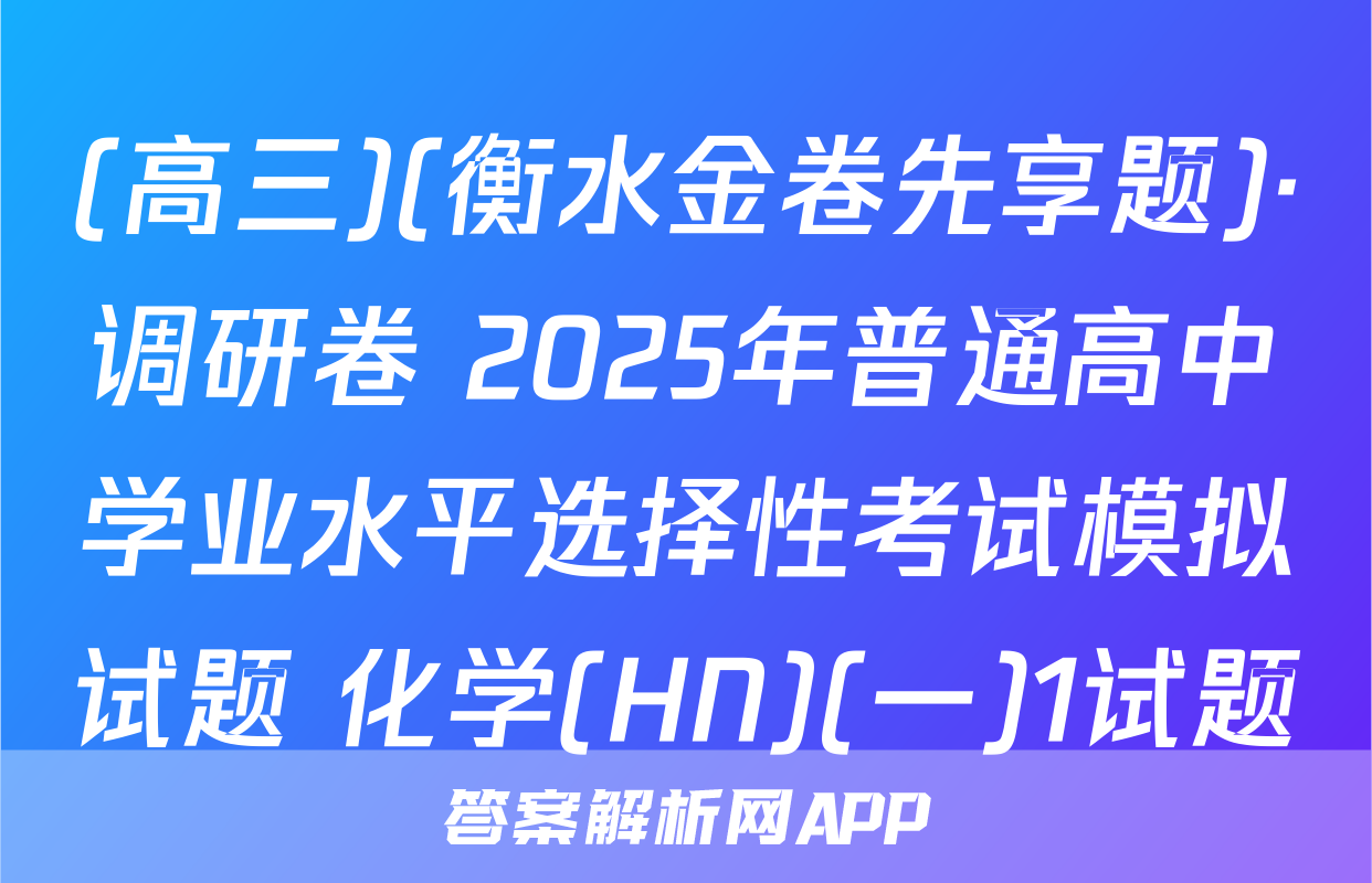 (高三)(衡水金卷先享题)·调研卷 2025年普通高中学业水平选择性考试模拟试题 化学(HN)(一)1试题