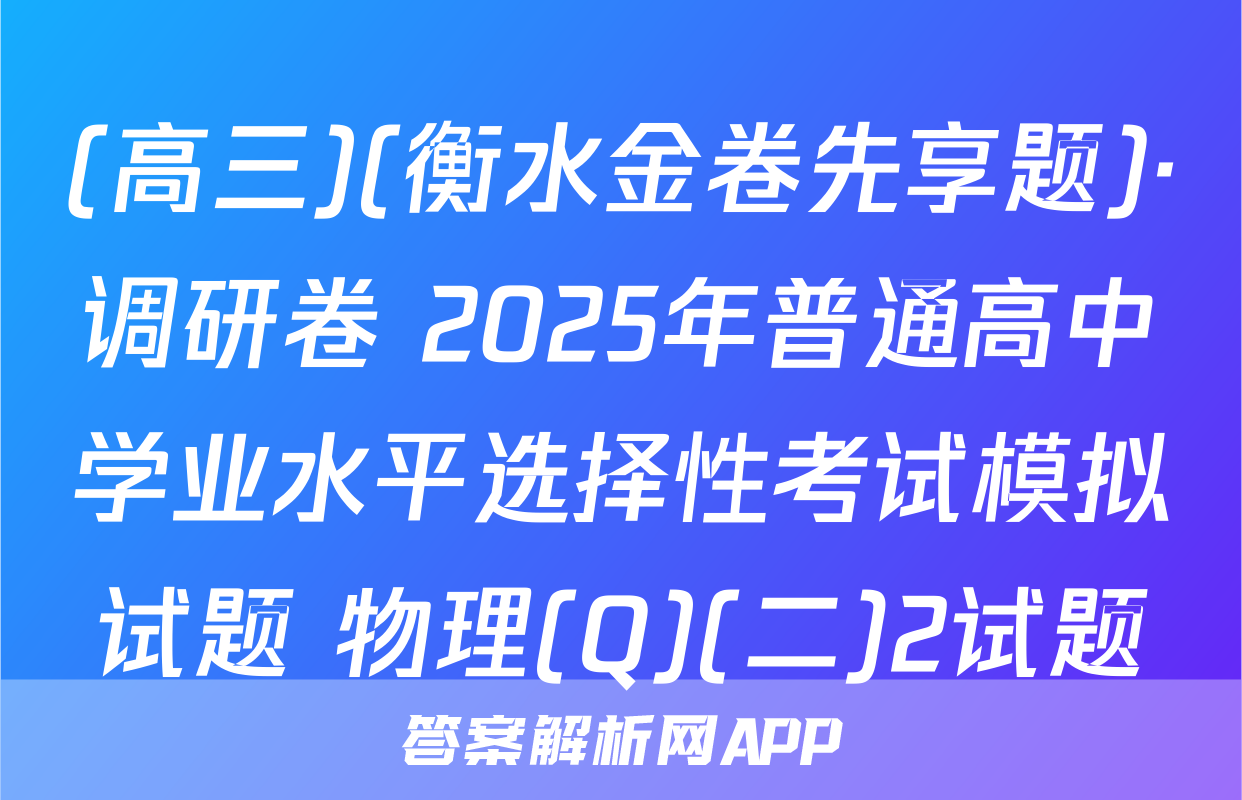 (高三)(衡水金卷先享题)·调研卷 2025年普通高中学业水平选择性考试模拟试题 物理(Q)(二)2试题