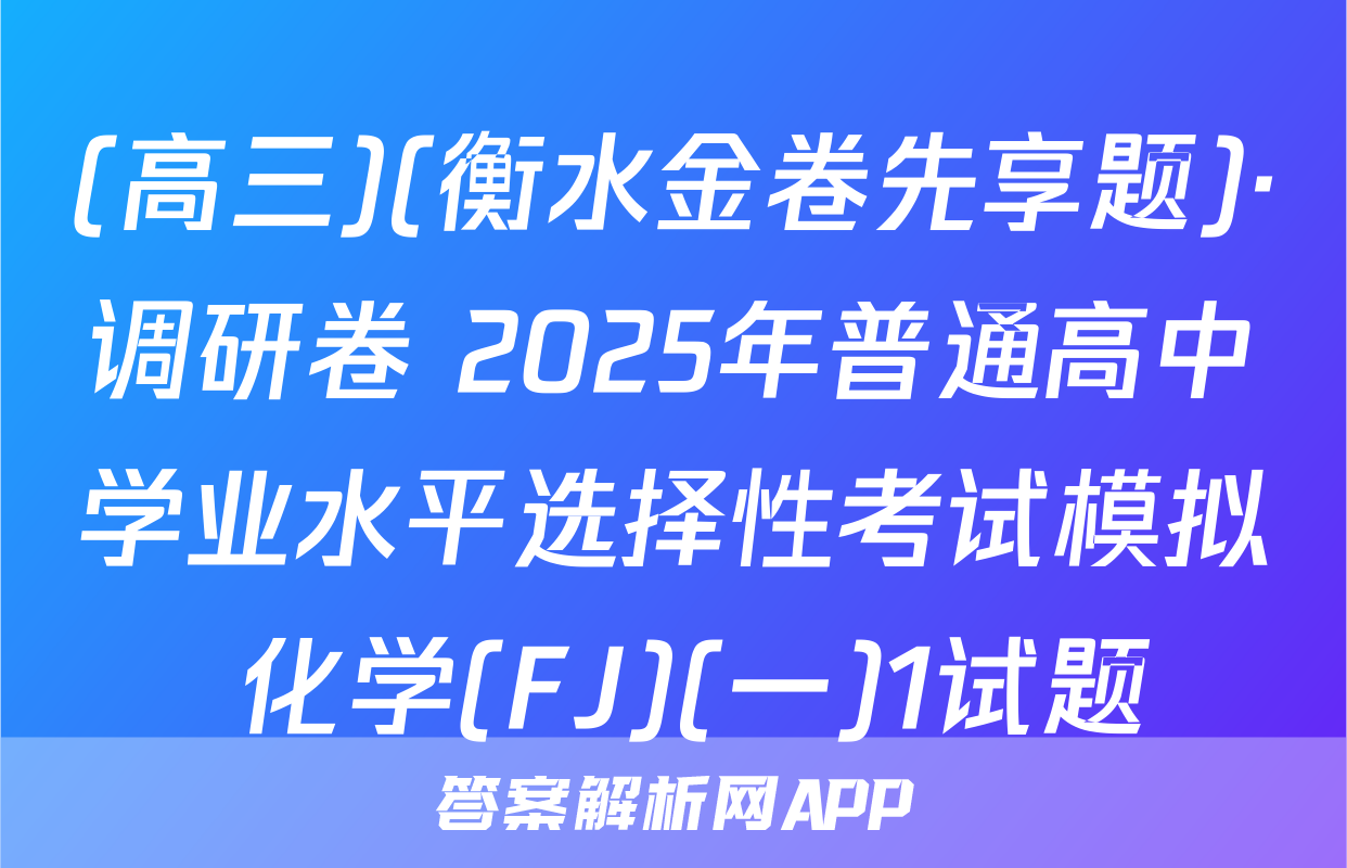 (高三)(衡水金卷先享题)·调研卷 2025年普通高中学业水平选择性考试模拟 化学(FJ)(一)1试题