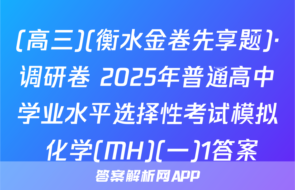 (高三)(衡水金卷先享题)·调研卷 2025年普通高中学业水平选择性考试模拟 化学(MH)(一)1答案