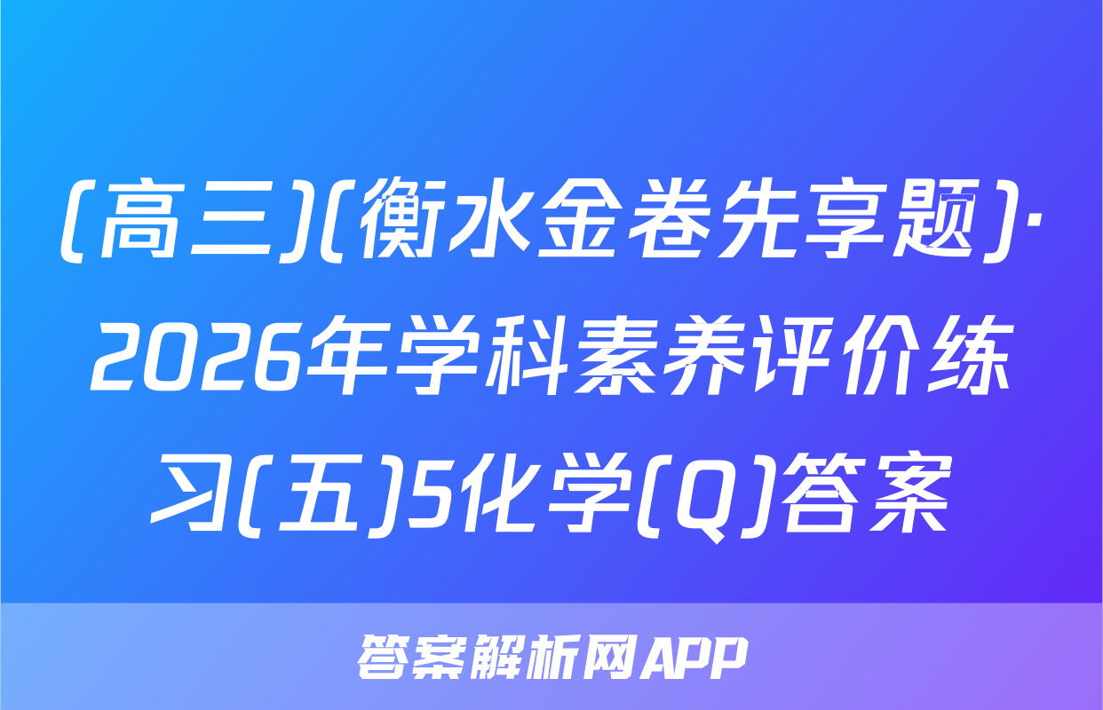 (高三)(衡水金卷先享题)·2026年学科素养评价练习(五)5化学(Q)答案