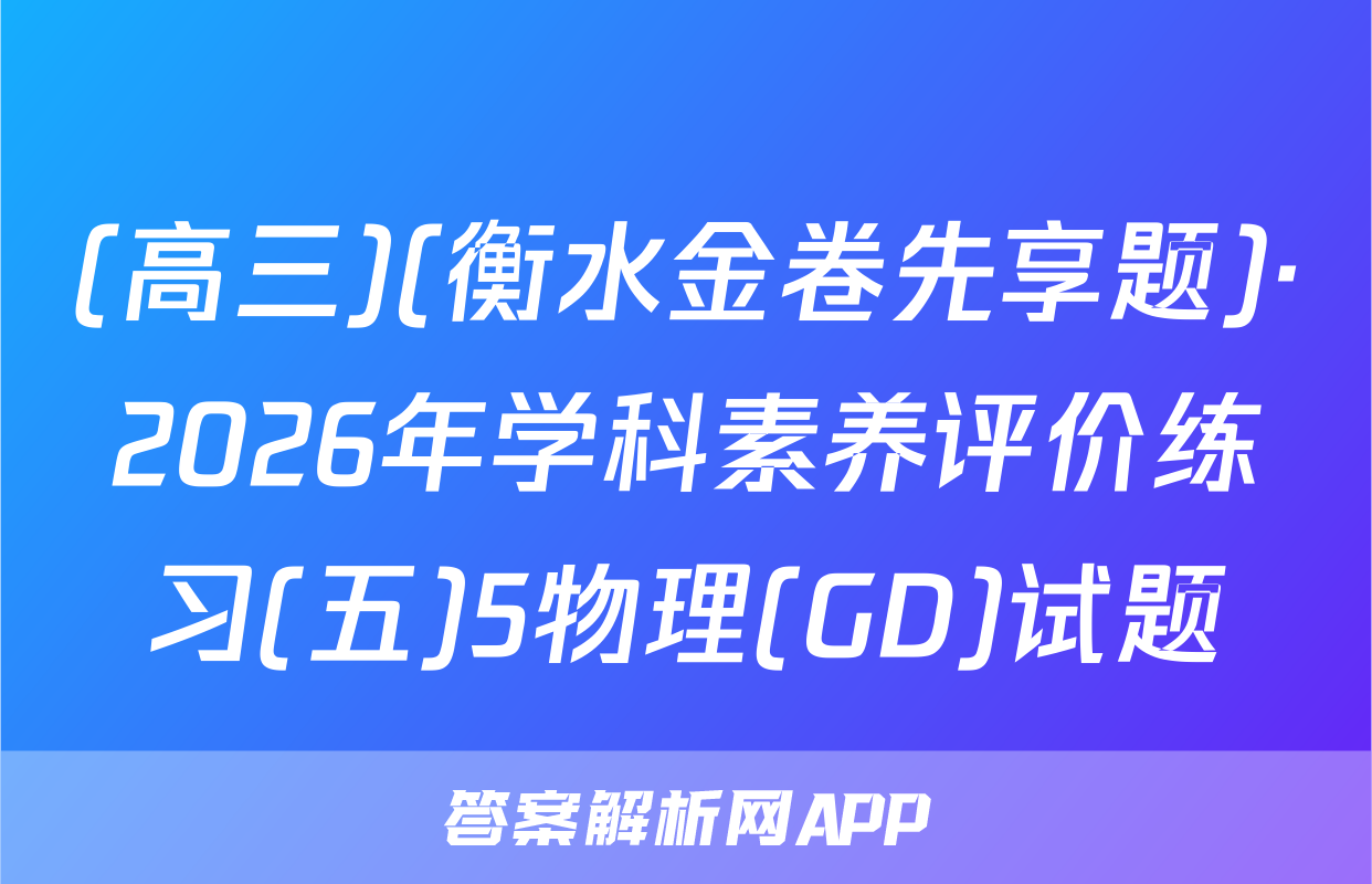 (高三)(衡水金卷先享题)·2026年学科素养评价练习(五)5物理(GD)试题