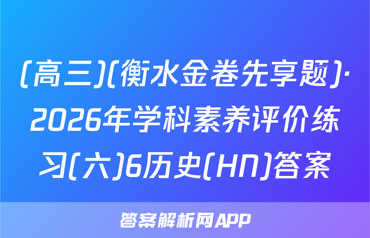 (高三)(衡水金卷先享题)·2026年学科素养评价练习(六)6历史(HN)答案