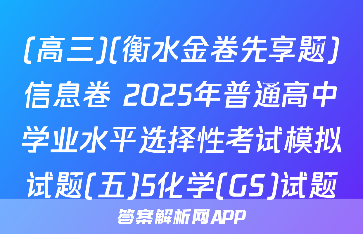 (高三)(衡水金卷先享题)信息卷 2025年普通高中学业水平选择性考试模拟试题(五)5化学(GS)试题