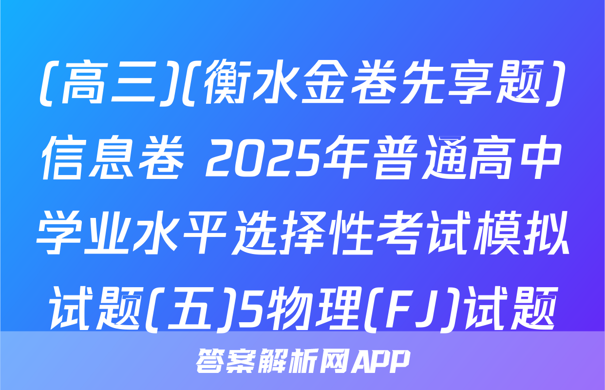 (高三)(衡水金卷先享题)信息卷 2025年普通高中学业水平选择性考试模拟试题(五)5物理(FJ)试题