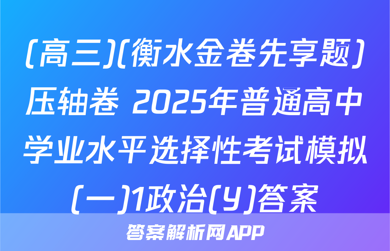 (高三)(衡水金卷先享题)压轴卷 2025年普通高中学业水平选择性考试模拟(一)1政治(Y)答案