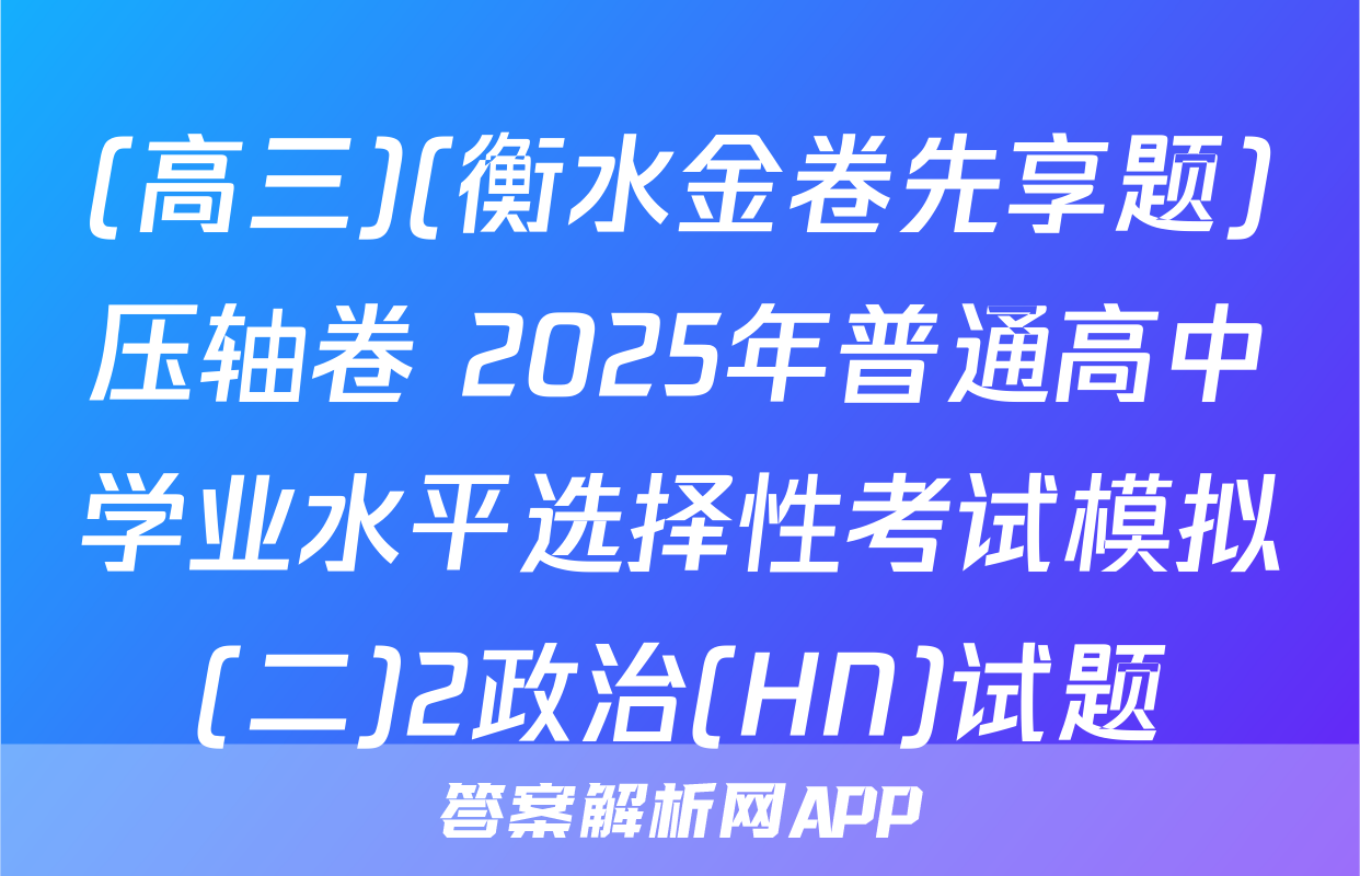 (高三)(衡水金卷先享题)压轴卷 2025年普通高中学业水平选择性考试模拟(二)2政治(HN)试题
