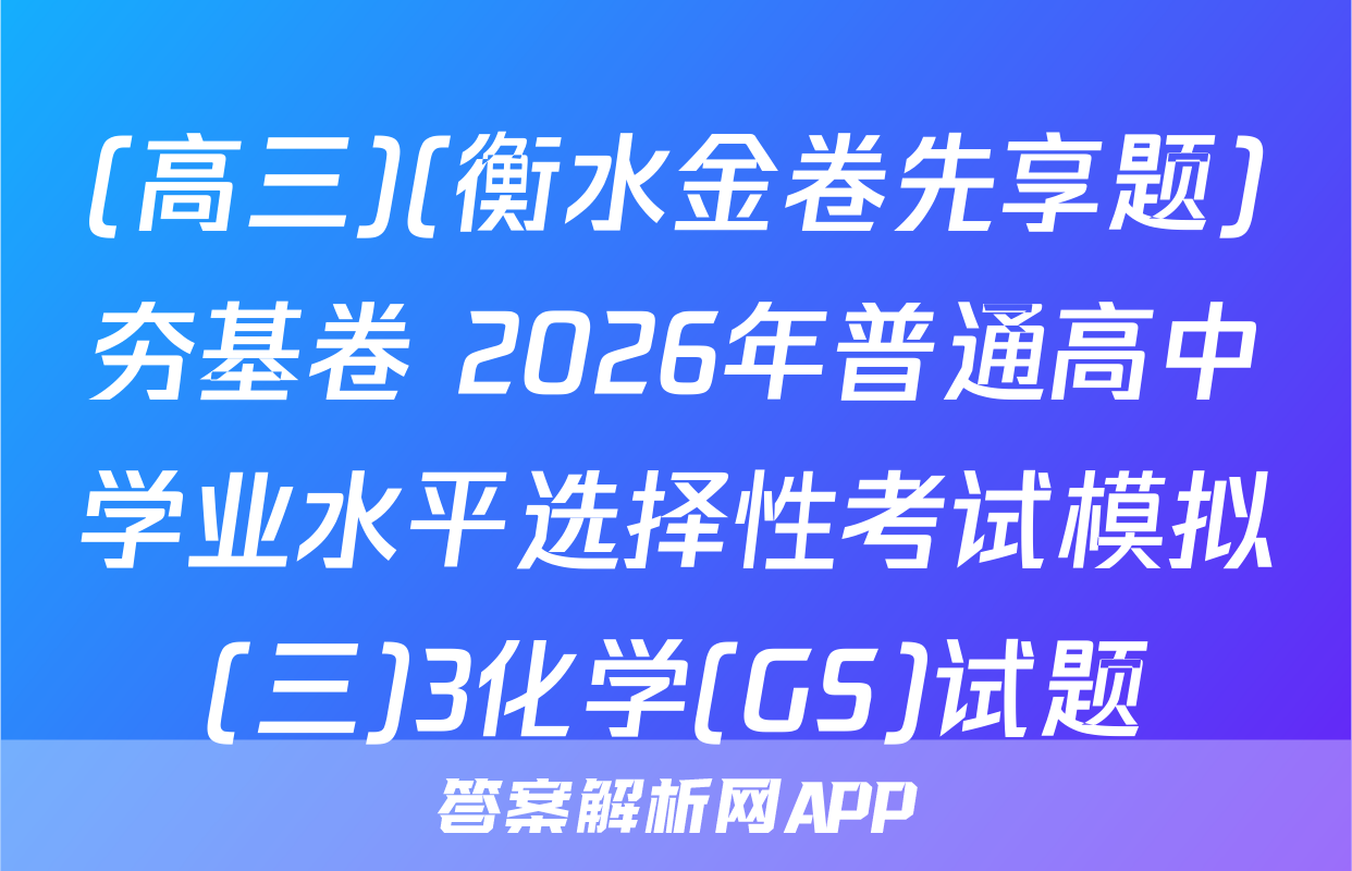 (高三)(衡水金卷先享题)夯基卷 2026年普通高中学业水平选择性考试模拟(三)3化学(GS)试题