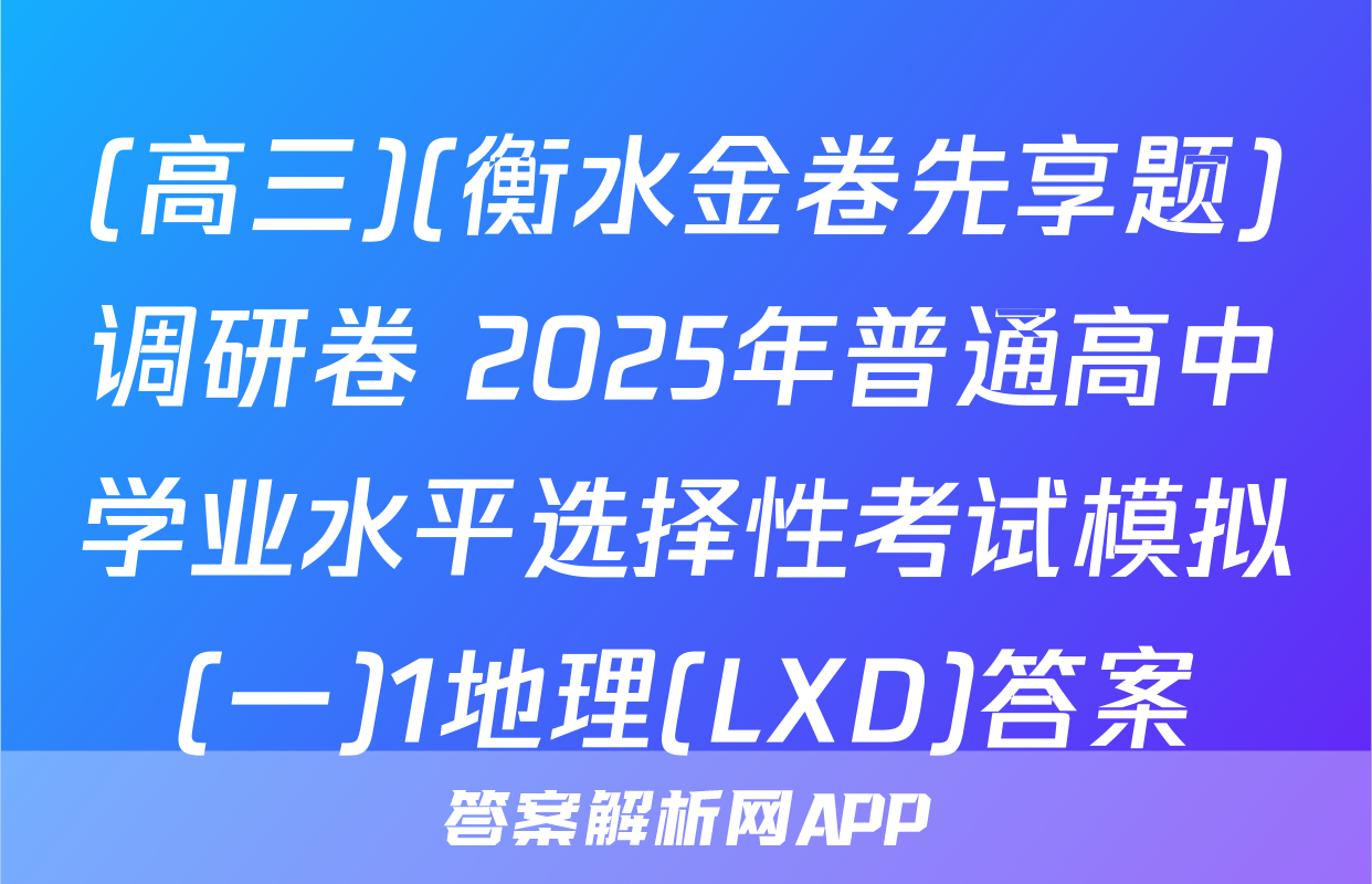 (高三)(衡水金卷先享题)调研卷 2025年普通高中学业水平选择性考试模拟(一)1地理(LXD)答案
