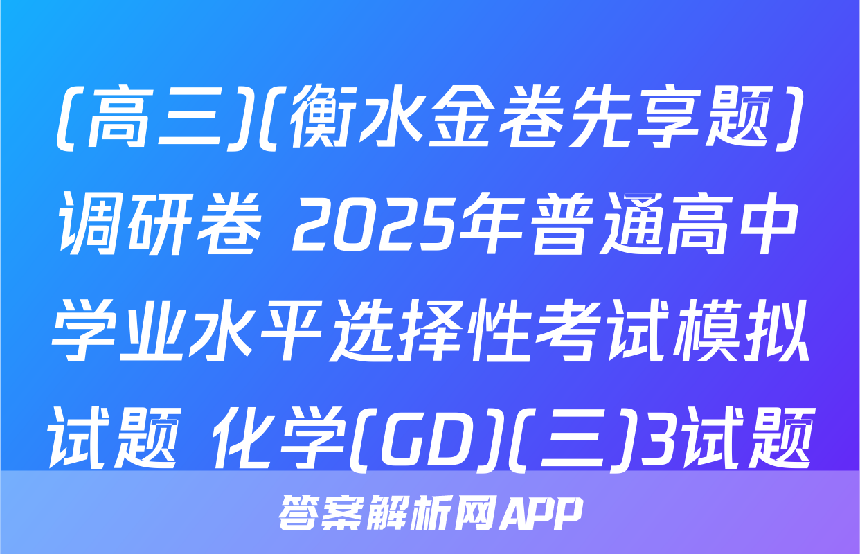 (高三)(衡水金卷先享题)调研卷 2025年普通高中学业水平选择性考试模拟试题 化学(GD)(三)3试题