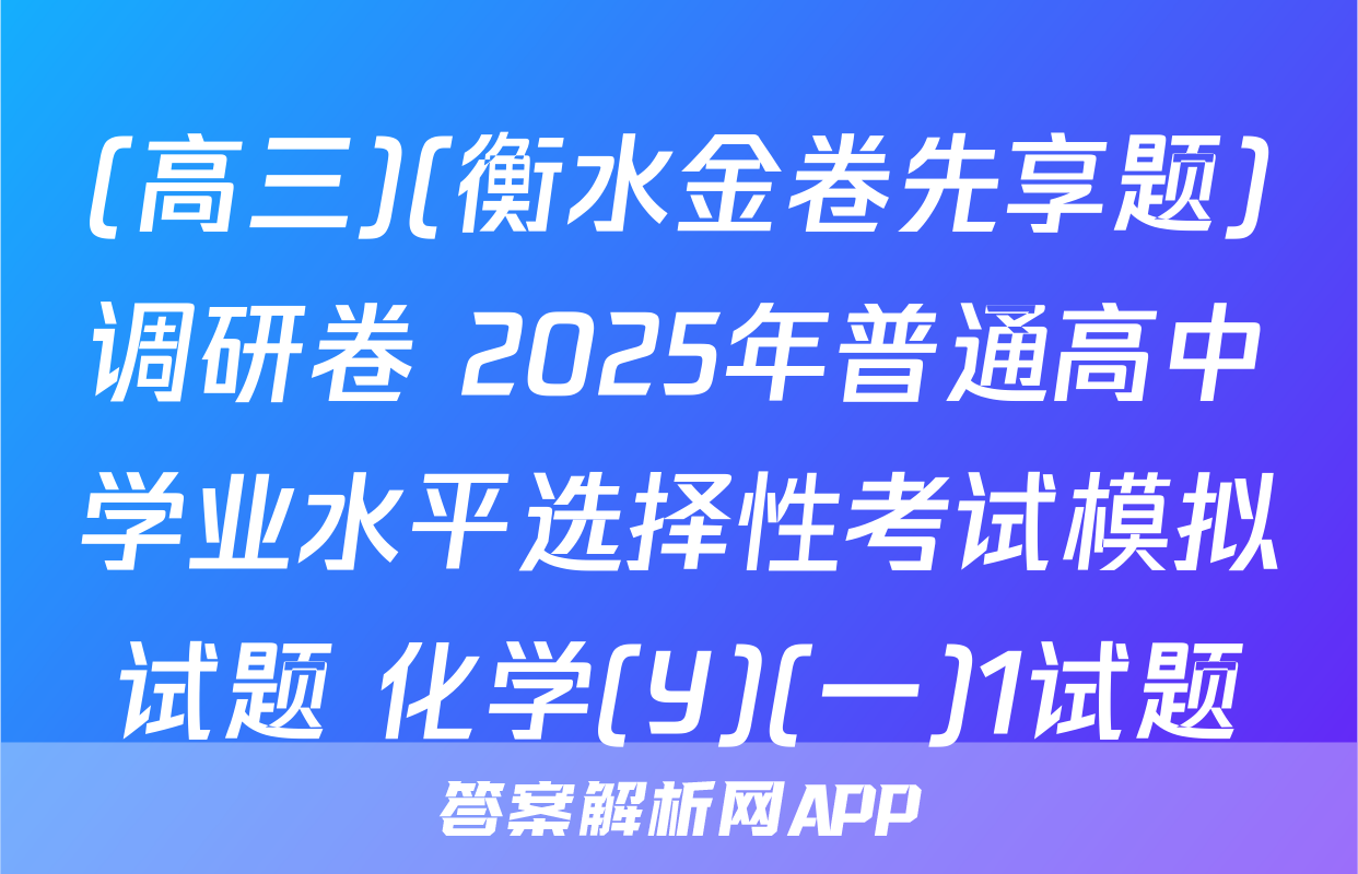(高三)(衡水金卷先享题)调研卷 2025年普通高中学业水平选择性考试模拟试题 化学(Y)(一)1试题