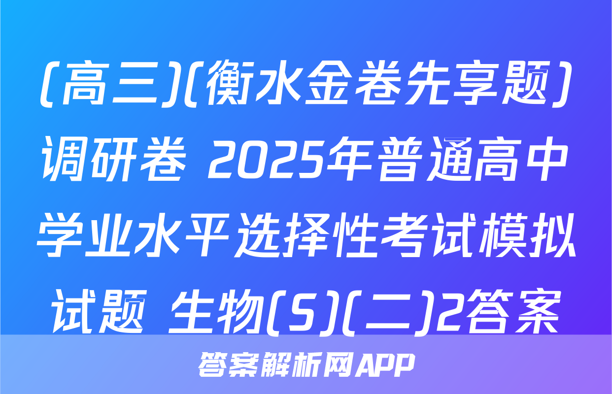 (高三)(衡水金卷先享题)调研卷 2025年普通高中学业水平选择性考试模拟试题 生物(S)(二)2答案