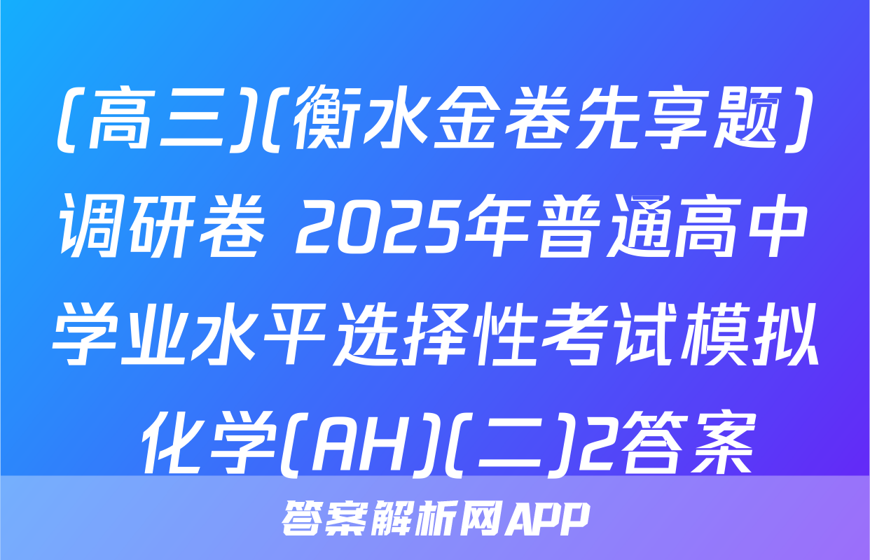 (高三)(衡水金卷先享题)调研卷 2025年普通高中学业水平选择性考试模拟 化学(AH)(二)2答案