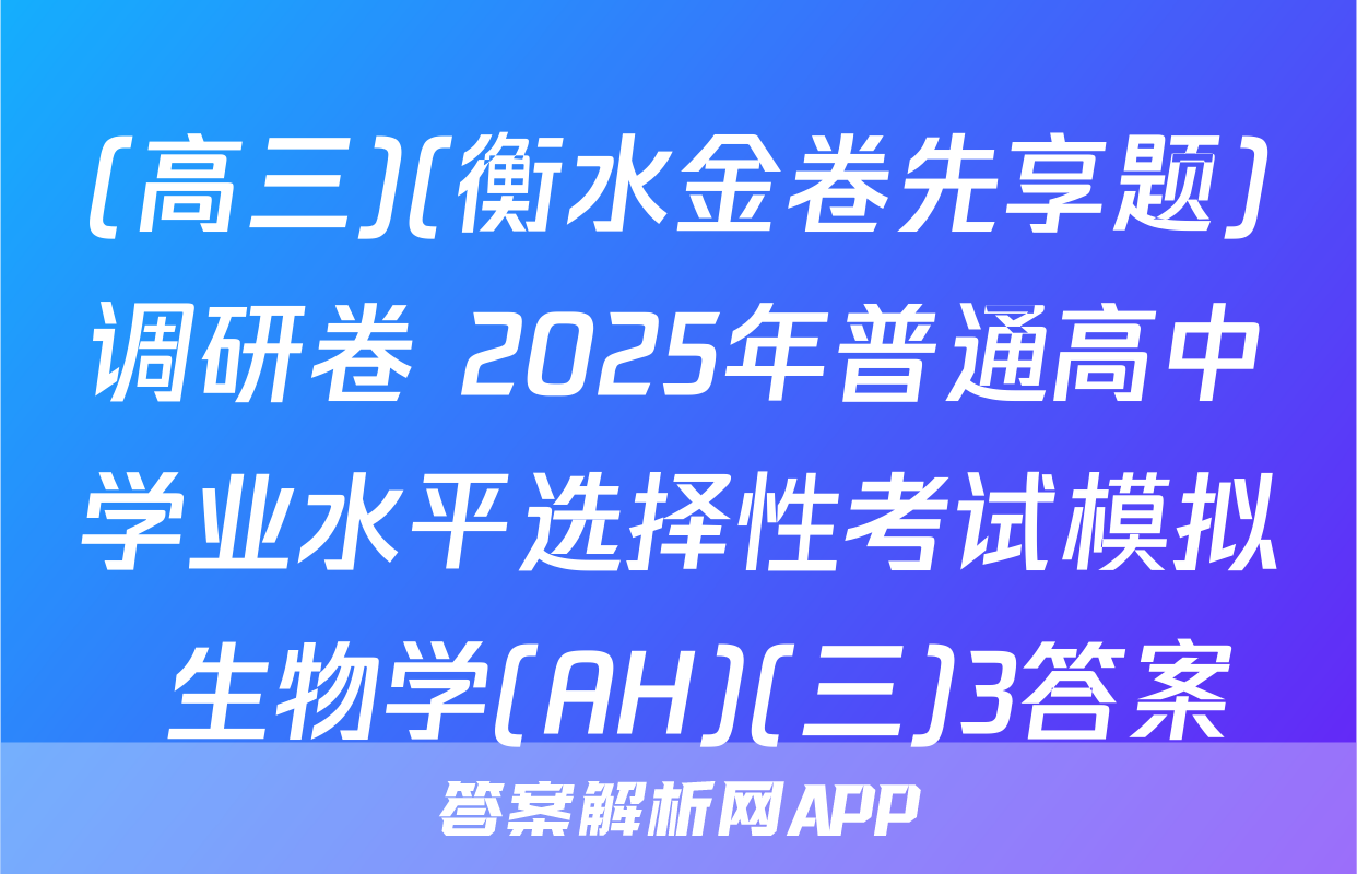(高三)(衡水金卷先享题)调研卷 2025年普通高中学业水平选择性考试模拟 生物学(AH)(三)3答案