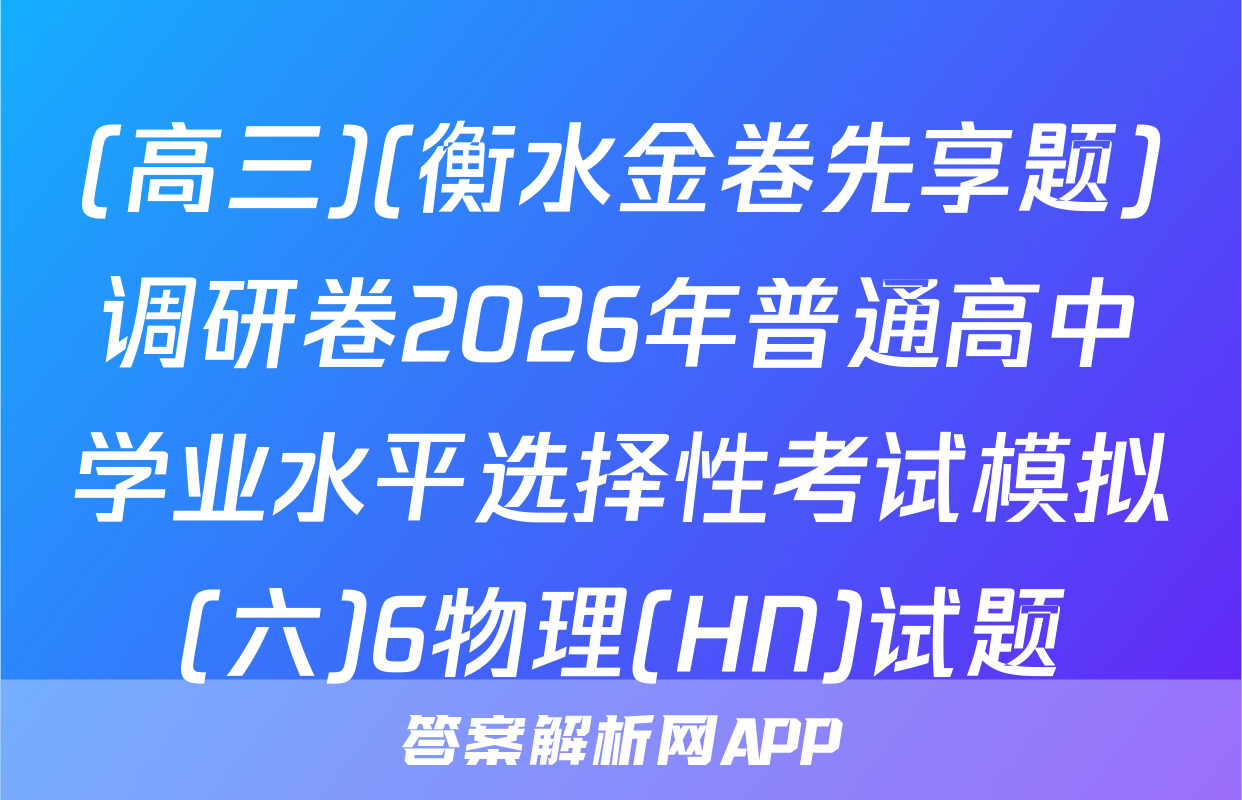 (高三)(衡水金卷先享题)调研卷2026年普通高中学业水平选择性考试模拟(六)6物理(HN)试题