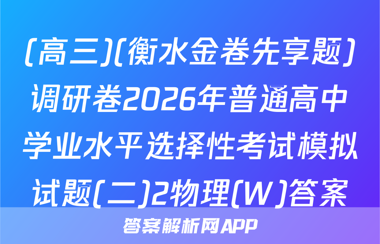 (高三)(衡水金卷先享题)调研卷2026年普通高中学业水平选择性考试模拟试题(二)2物理(W)答案