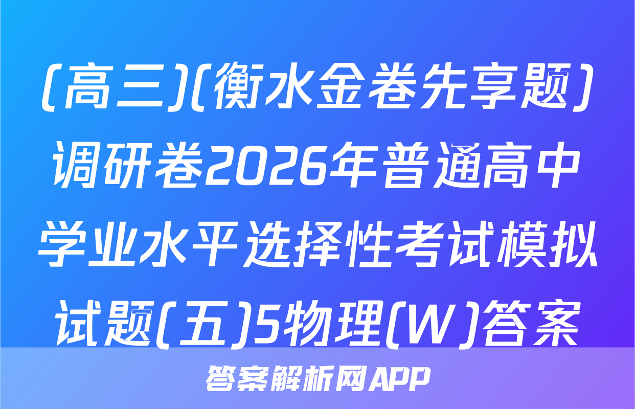 (高三)(衡水金卷先享题)调研卷2026年普通高中学业水平选择性考试模拟试题(五)5物理(W)答案