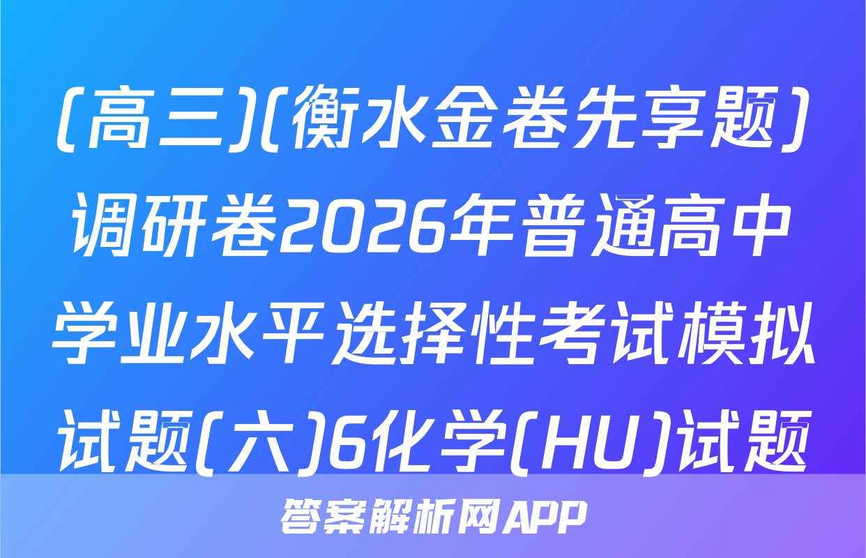 (高三)(衡水金卷先享题)调研卷2026年普通高中学业水平选择性考试模拟试题(六)6化学(HU)试题