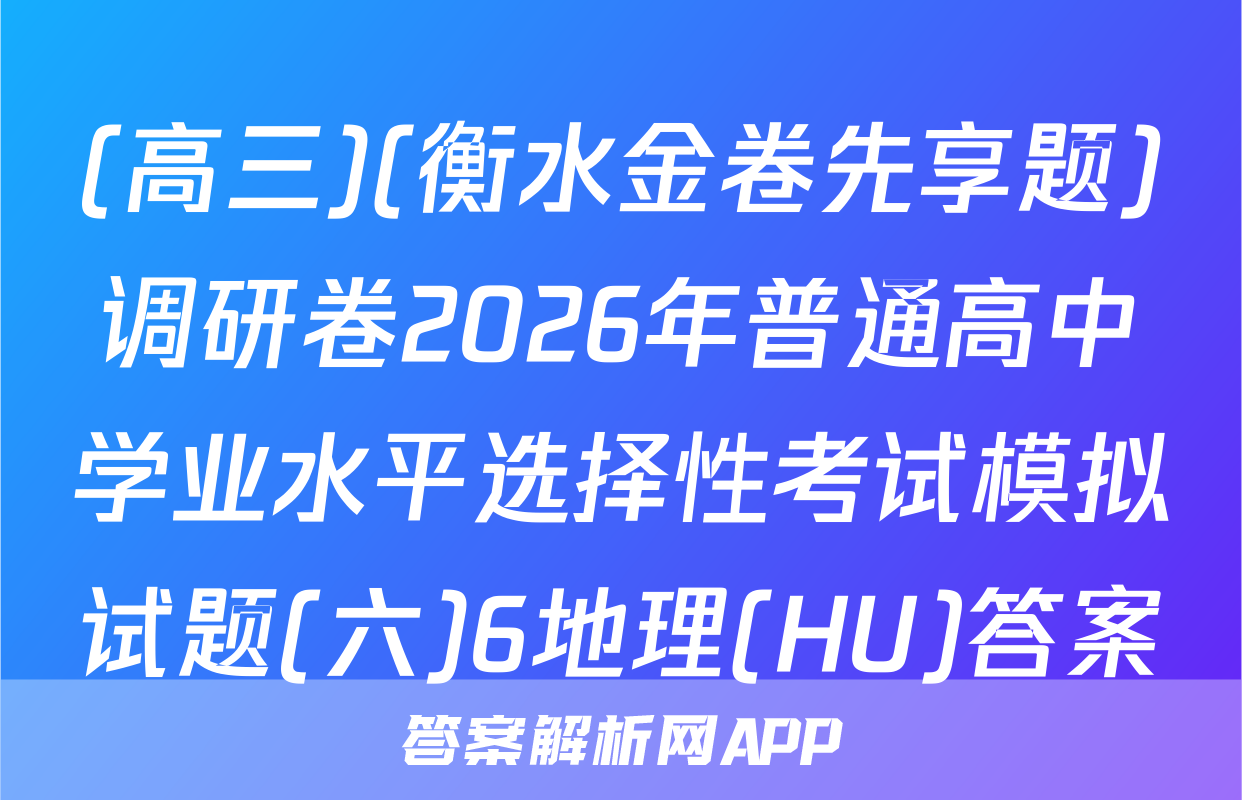 (高三)(衡水金卷先享题)调研卷2026年普通高中学业水平选择性考试模拟试题(六)6地理(HU)答案