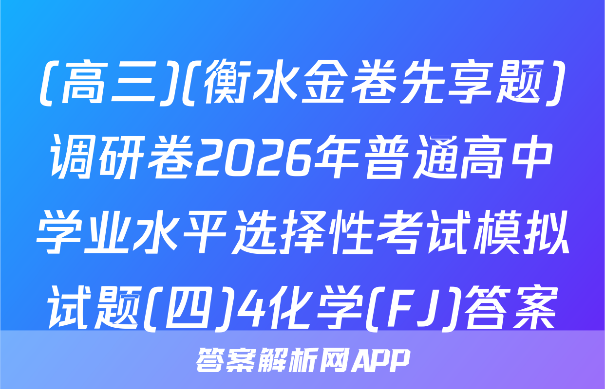 (高三)(衡水金卷先享题)调研卷2026年普通高中学业水平选择性考试模拟试题(四)4化学(FJ)答案