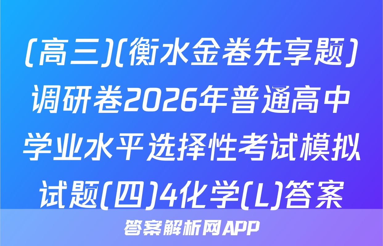 (高三)(衡水金卷先享题)调研卷2026年普通高中学业水平选择性考试模拟试题(四)4化学(L)答案