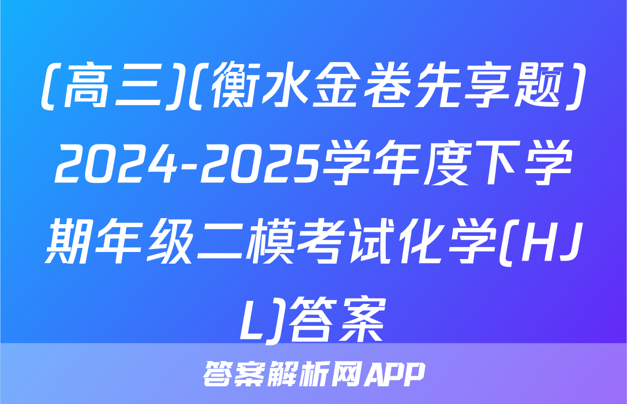 (高三)(衡水金卷先享题)2024-2025学年度下学期年级二模考试化学(HJL)答案