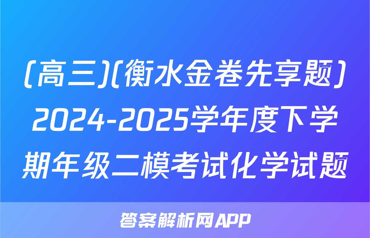 (高三)(衡水金卷先享题)2024-2025学年度下学期年级二模考试化学试题