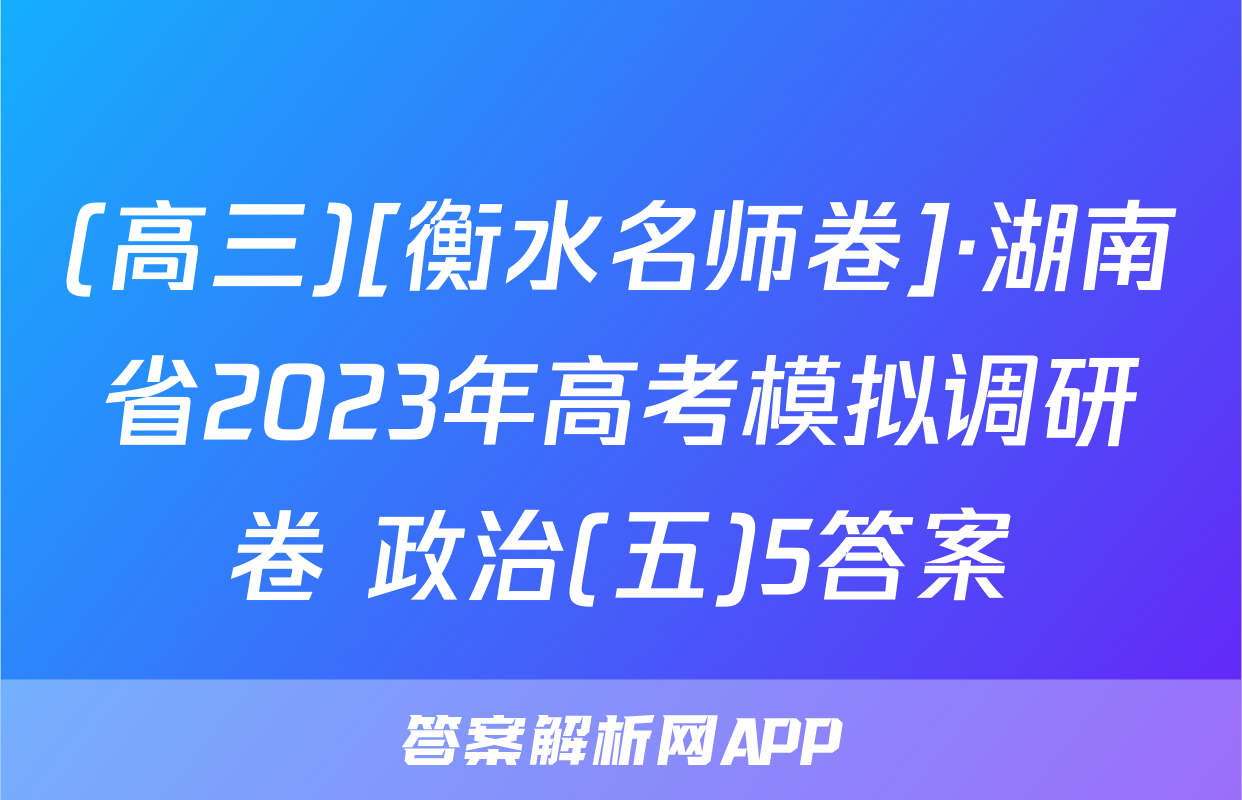 (高三)[衡水名师卷]·湖南省2023年高考模拟调研卷 政治(五)5答案