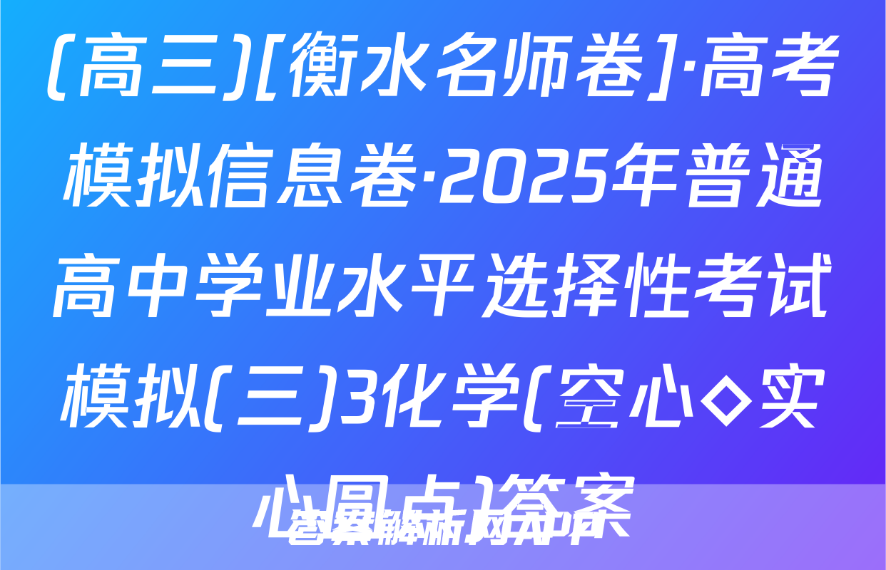 (高三)[衡水名师卷]·高考模拟信息卷·2025年普通高中学业水平选择性考试模拟(三)3化学(空心◇实心圆点)答案