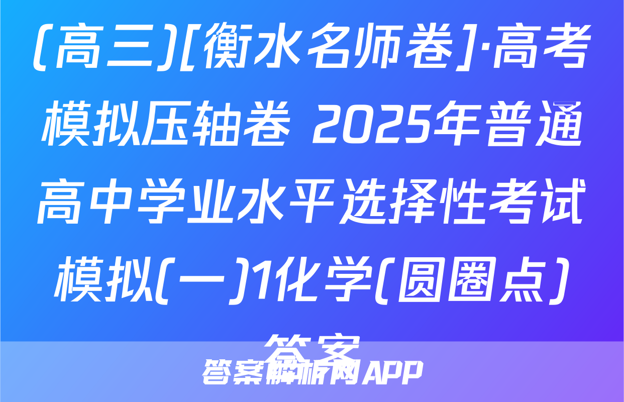 (高三)[衡水名师卷]·高考模拟压轴卷 2025年普通高中学业水平选择性考试模拟(一)1化学(圆圈点)答案