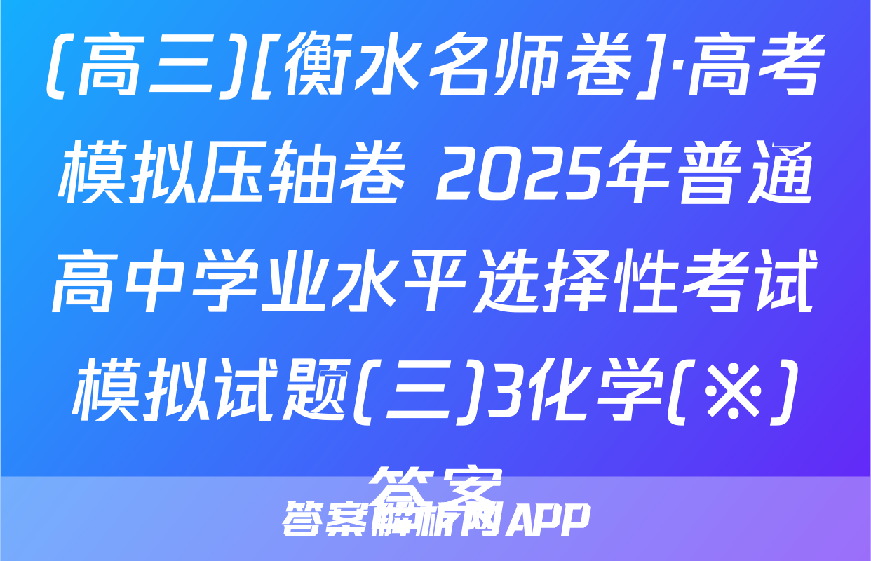 (高三)[衡水名师卷]·高考模拟压轴卷 2025年普通高中学业水平选择性考试模拟试题(三)3化学(※)答案