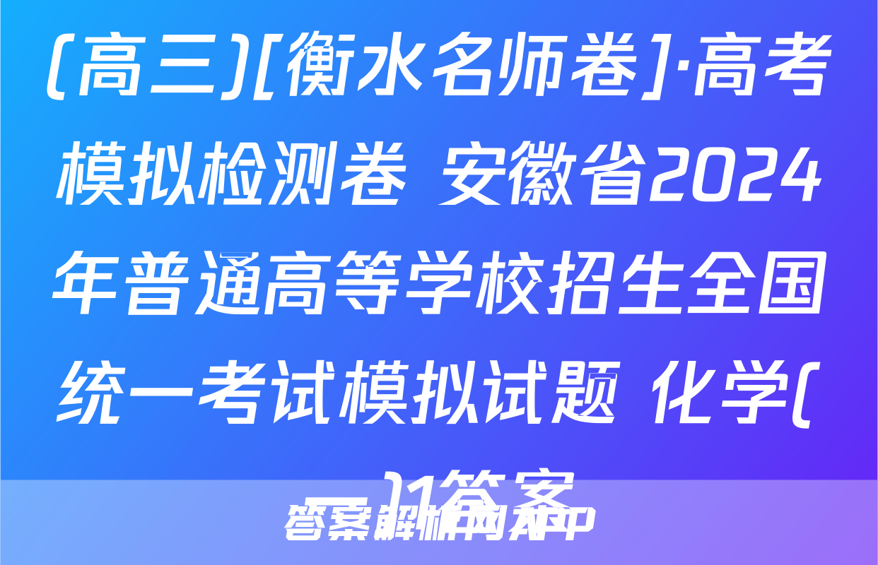 (高三)[衡水名师卷]·高考模拟检测卷 安徽省2024年普通高等学校招生全国统一考试模拟试题 化学(一)1答案