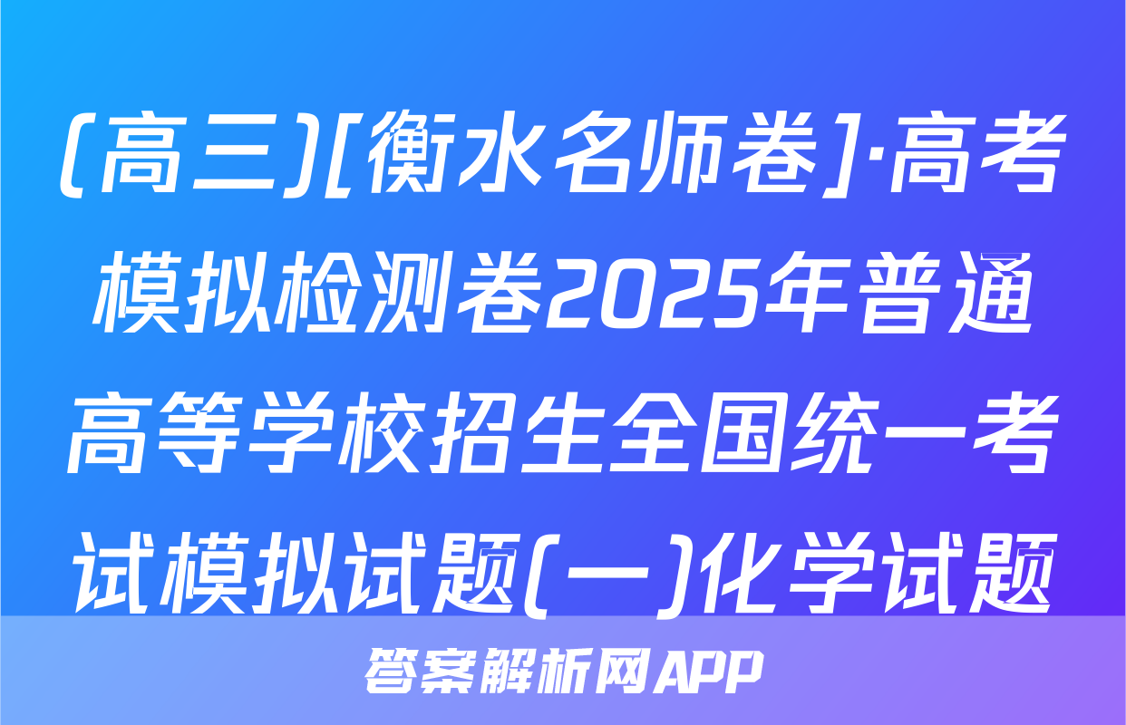 (高三)[衡水名师卷]·高考模拟检测卷2025年普通高等学校招生全国统一考试模拟试题(一)化学试题