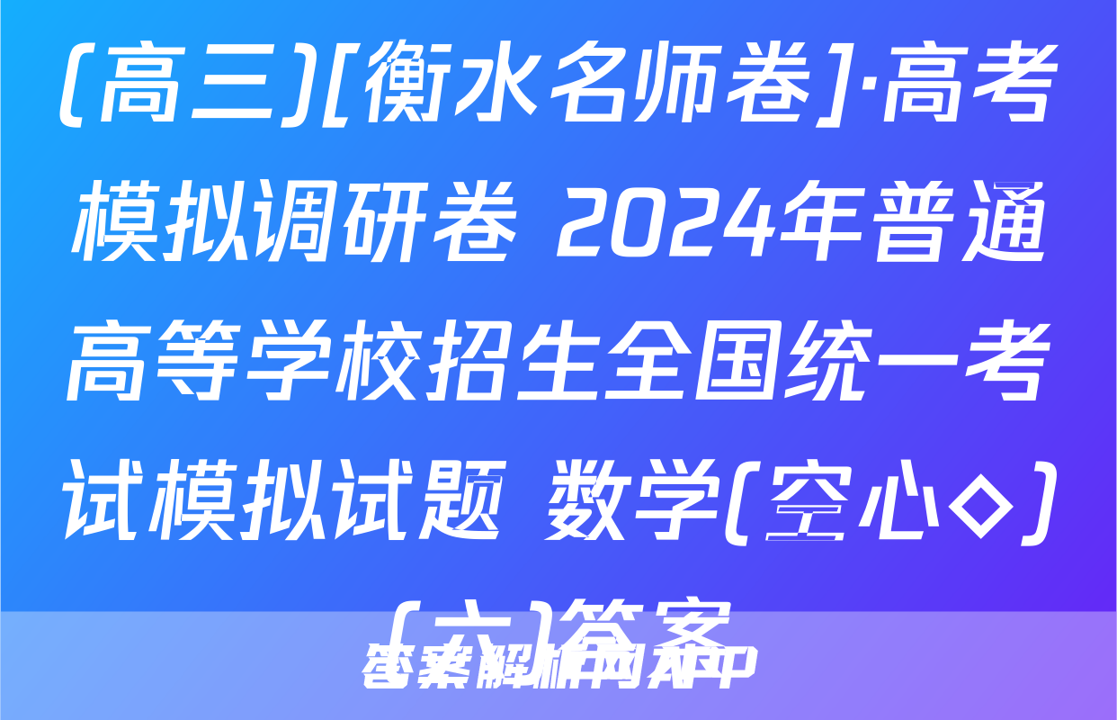 (高三)[衡水名师卷]·高考模拟调研卷 2024年普通高等学校招生全国统一考试模拟试题 数学(空心◇)(六)答案