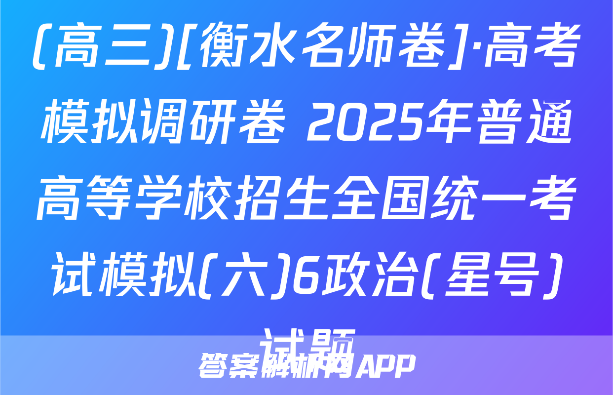 (高三)[衡水名师卷]·高考模拟调研卷 2025年普通高等学校招生全国统一考试模拟(六)6政治(星号)试题