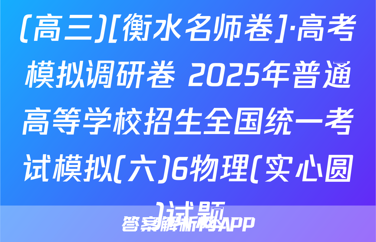 (高三)[衡水名师卷]·高考模拟调研卷 2025年普通高等学校招生全国统一考试模拟(六)6物理(实心圆)试题